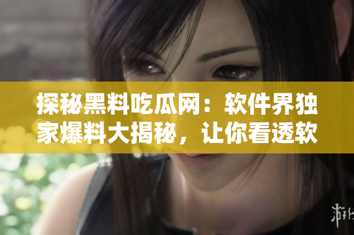 探秘黑料吃瓜网：软件界独家爆料大揭秘，让你看透软件行业内幕