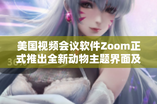 美国视频会议软件Zoom正式推出全新动物主题界面及特效