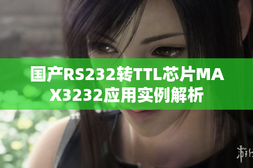 国产RS232转TTL芯片MAX3232应用实例解析