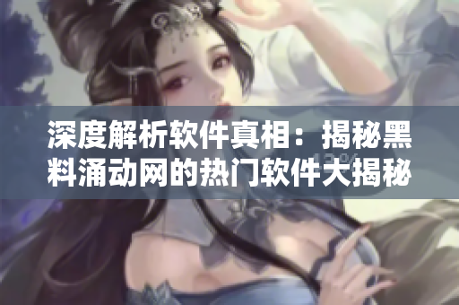 深度解析软件真相：揭秘黑料涌动网的热门软件大揭秘