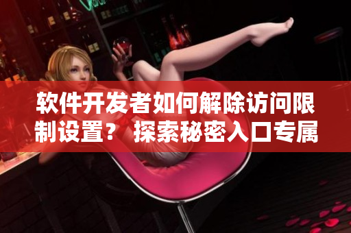 软件开发者如何解除访问限制设置？ 探索秘密入口专属宅基地的方法