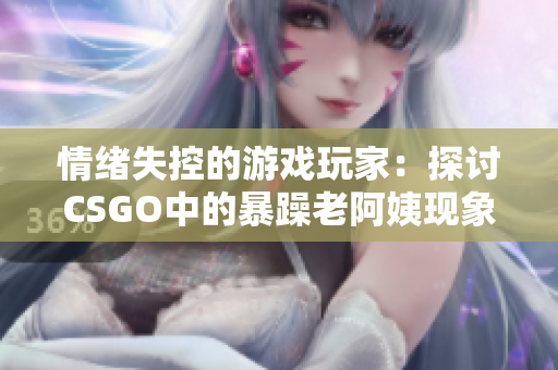 情绪失控的游戏玩家：探讨CSGO中的暴躁老阿姨现象