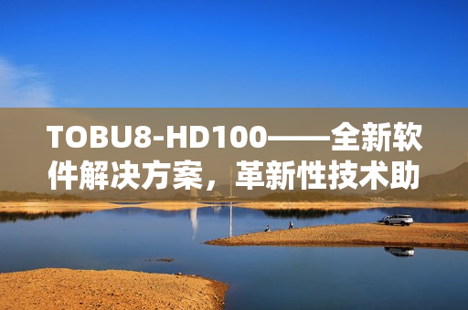 TOBU8-HD100——全新软件解决方案，革新性技术助力你的工作