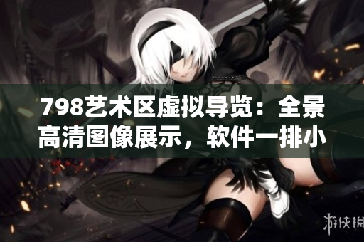 798艺术区虚拟导览：全景高清图像展示，软件一排小人驾驶任意参观。