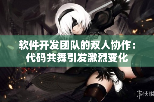 软件开发团队的双人协作：代码共舞引发激烈变化