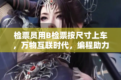 检票员用B检票按尺寸上车，万物互联时代，编程助力公共交通新升级