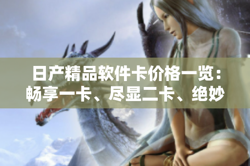 日产精品软件卡价格一览：畅享一卡、尽显二卡、绝妙三卡
