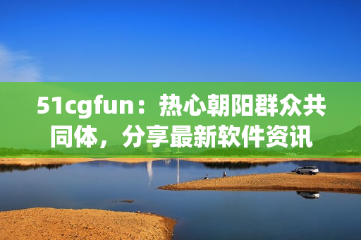 51cgfun：热心朝阳群众共同体，分享最新软件资讯
