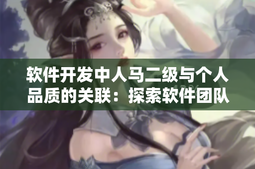 软件开发中人马二级与个人品质的关联：探索软件团队内的角色分工及影响