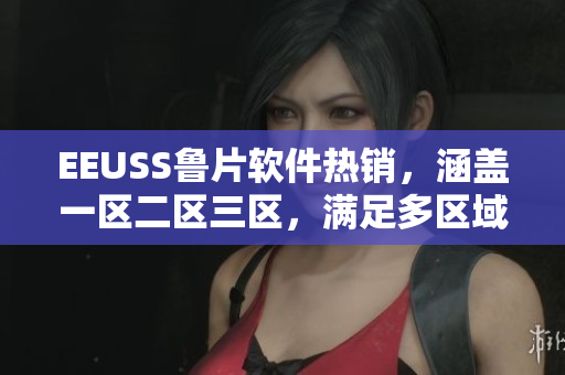 EEUSS鲁片软件热销，涵盖一区二区三区，满足多区域需求
