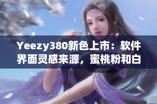 Yeezy380新色上市：软件界面灵感来源，蜜桃粉和白色搭配设计独特