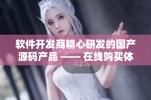 软件开发商精心研发的国产源码产品 —— 在线购买体验及使用教程