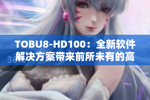 TOBU8-HD100：全新软件解决方案带来前所未有的高清体验