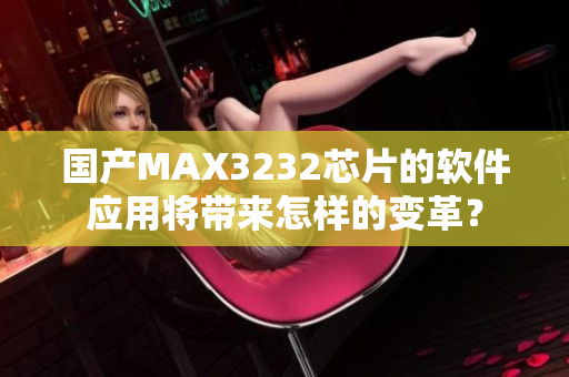 国产MAX3232芯片的软件应用将带来怎样的变革？