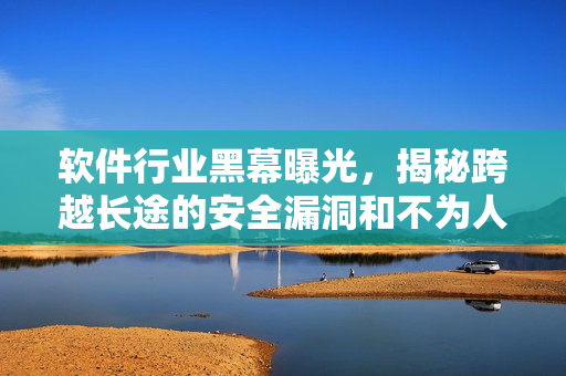 软件行业黑幕曝光，揭秘跨越长途的安全漏洞和不为人知的内幕听说