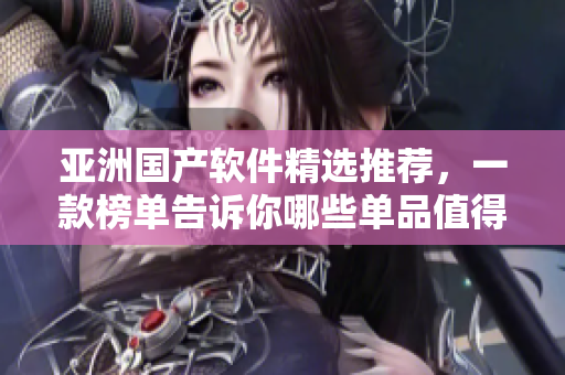 亚洲国产软件精选推荐，一款榜单告诉你哪些单品值得拥有
