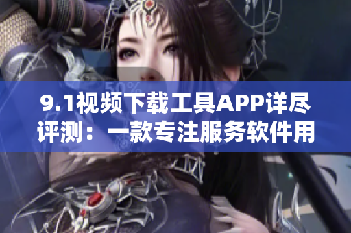 9.1视频下载工具APP详尽评测：一款专注服务软件用户的利器