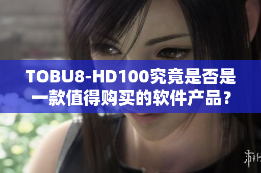 TOBU8-HD100究竟是否是一款值得购买的软件产品？