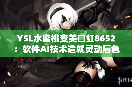 YSL水蜜桃变美口红8652：软件AI技术造就灵动唇色