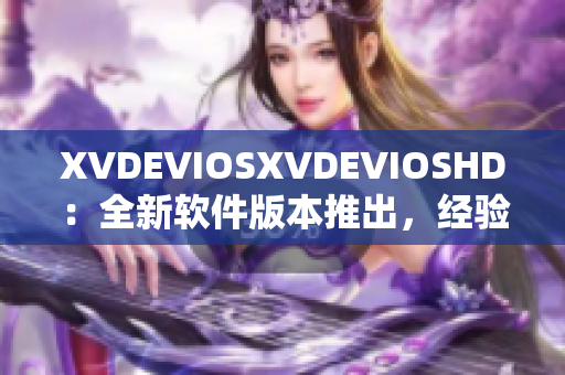 XVDEVIOSXVDEVIOSHD：全新软件版本推出，经验评测揭秘