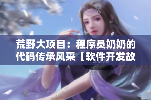 荒野大项目：程序员奶奶的代码传承风采【软件开发故事】