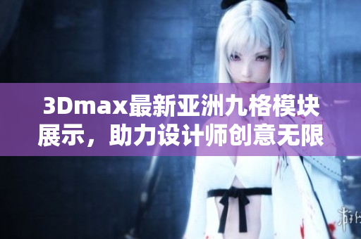 3Dmax最新亚洲九格模块展示，助力设计师创意无限