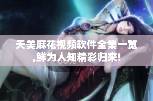 天美麻花视频软件全集一览,鲜为人知精彩归来!