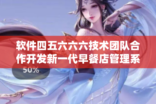 软件四五六六六技术团队合作开发新一代早餐店管理系统