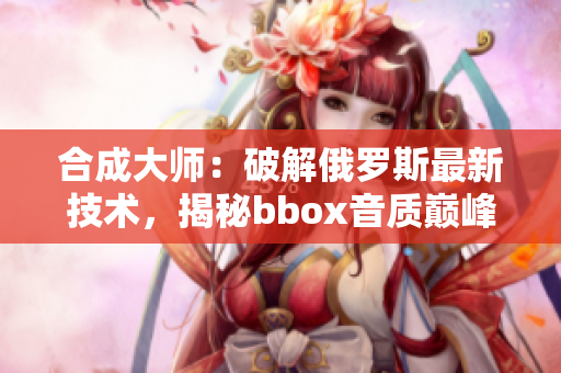 合成大师：破解俄罗斯最新技术，揭秘bbox音质巅峰