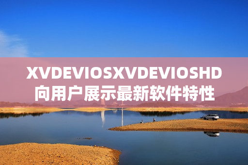 XVDEVIOSXVDEVIOSHD向用户展示最新软件特性
