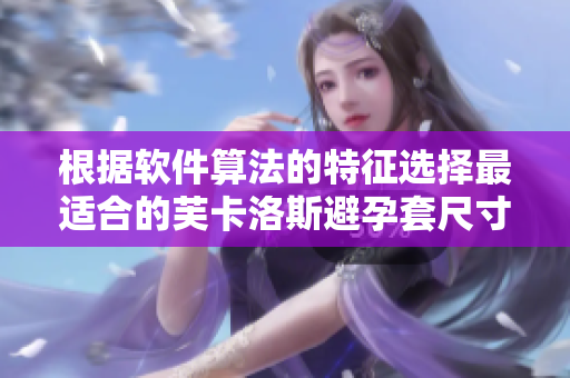 根据软件算法的特征选择最适合的芙卡洛斯避孕套尺寸