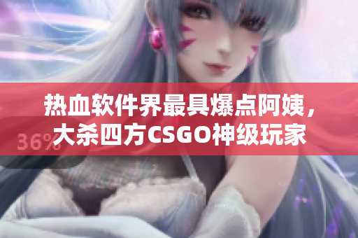 热血软件界最具爆点阿姨，大杀四方CSGO神级玩家