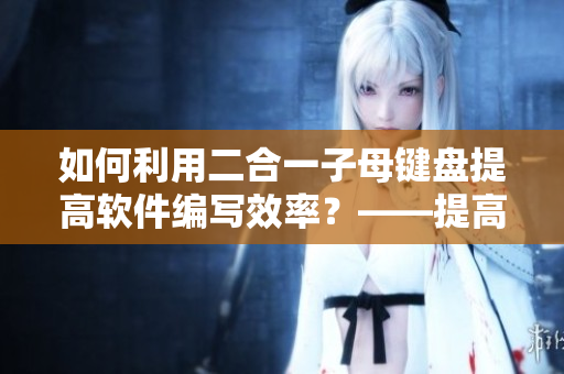 如何利用二合一子母键盘提高软件编写效率？——提高软件编写效率的实用技巧