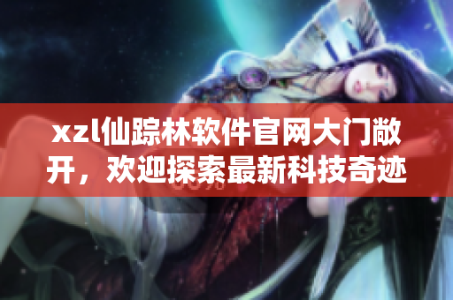 xzl仙踪林软件官网大门敞开，欢迎探索最新科技奇迹