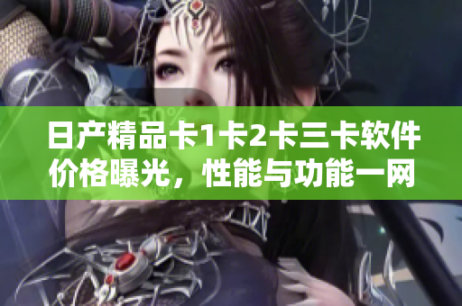 日产精品卡1卡2卡三卡软件价格曝光，性能与功能一网打尽