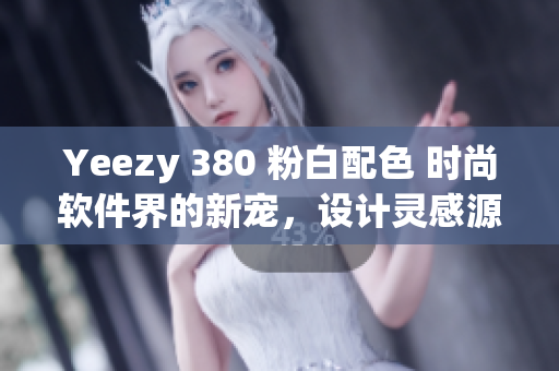 Yeezy 380 粉白配色 时尚软件界的新宠，设计灵感源自科技创新