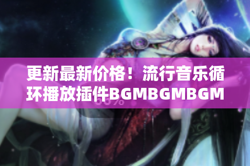 更新最新价格！流行音乐循环播放插件BGMBGMBGM的最佳软件解析方案