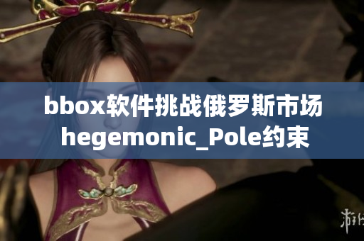 bbox软件挑战俄罗斯市场 hegemonic_Pole约束