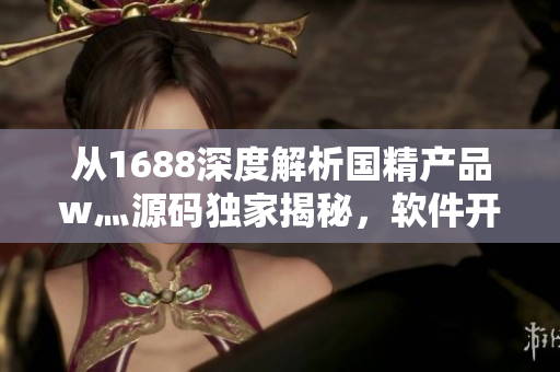 从1688深度解析国精产品w灬源码独家揭秘，软件开发者必读