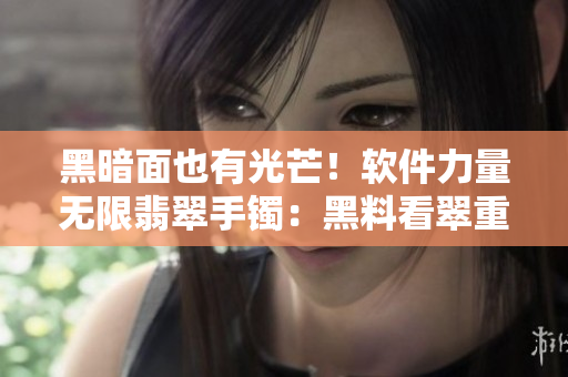 黑暗面也有光芒！软件力量无限翡翠手镯：黑料看翠重力 