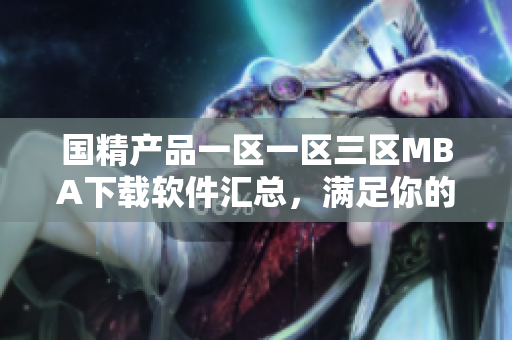 国精产品一区一区三区MBA下载软件汇总，满足你的专业学习需求