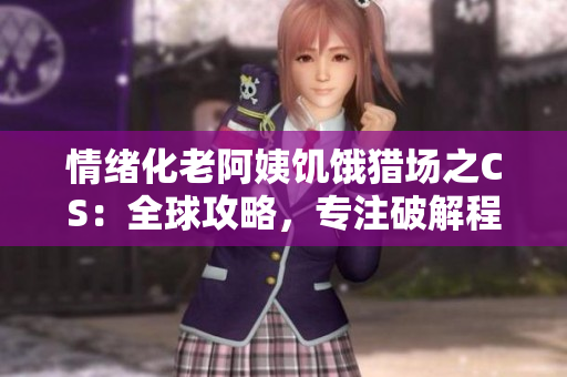 情绪化老阿姨饥饿猎场之CS：全球攻略，专注破解程序！