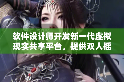 软件设计师开发新一代虚拟现实共享平台，提供双人摇床剧烈动作仿真体验