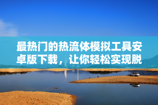 最热门的热流体模拟工具安卓版下载，让你轻松实现脱色摇床仿真模拟