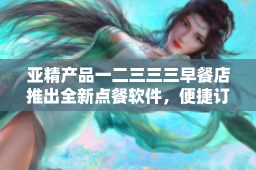 亚精产品一二三三三早餐店推出全新点餐软件，便捷订购享受早餐福利