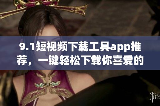 9.1短视频下载工具app推荐，一键轻松下载你喜爱的软件
