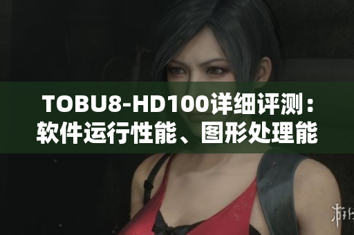 TOBU8-HD100详细评测：软件运行性能、图形处理能力全面分析