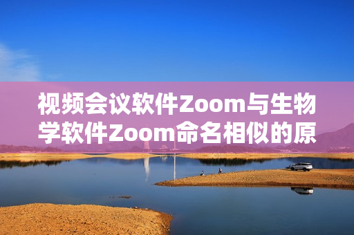 视频会议软件Zoom与生物学软件Zoom命名相似的原因解析