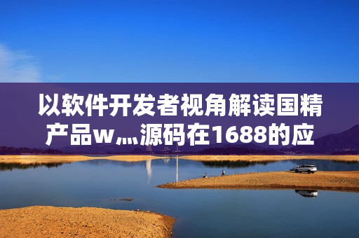 以软件开发者视角解读国精产品w灬源码在1688的应用展示