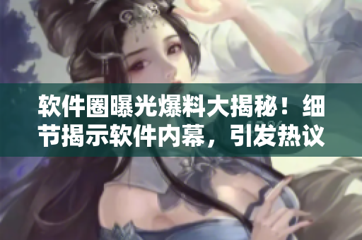 软件圈曝光爆料大揭秘！细节揭示软件内幕，引发热议舆论风波